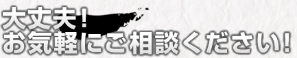 大丈夫！お気軽にご相談ください！