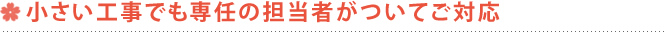小さい工事でも専任の担当者がついてご対応