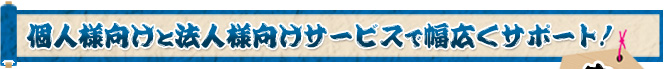 個人様向けと法人様向けサービスで幅広くサポート！