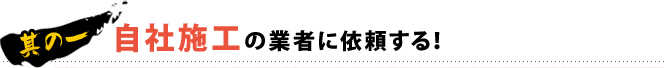 其の一 自社施工の業者に依頼する！