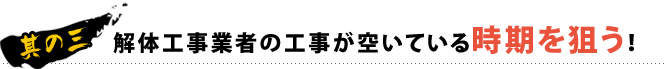 其の三 解体工事業者の工事が空いてる時期を狙う！