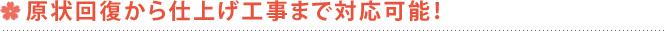 現状回復から仕上げ工事まで対応可能！