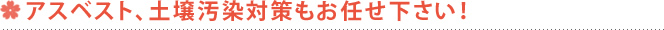 アスベスト、土壌汚染対策もお任せ下さい！