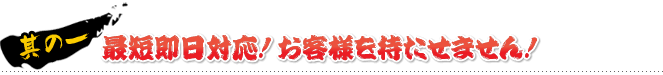 其の一 最短即日対応！お客様を待たせません！