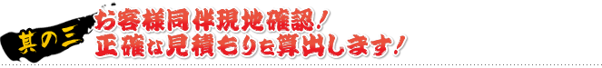 其の三 お客様同伴現地確認！ 正確な見積もりを算出します！