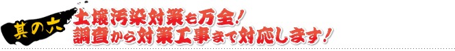 其の六 土壌汚染対策も万全！ 調査から対策工事まで対応します！