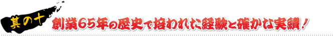 其の十一 創業65年の歴史で培われた経験と確かな実績！