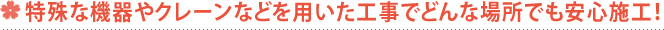 特殊な機器やクレーンなどを用いた工事でどんな場所でも安心施工！
