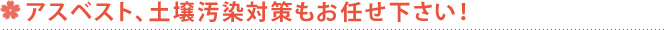 アスベスト、土壌汚染対策もお任せ下さい！